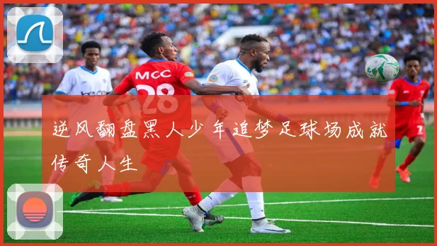 逆风翻盘黑人少年追梦足球场成就传奇人生