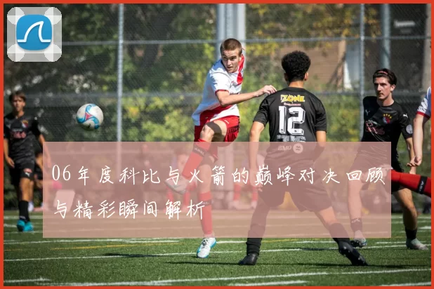 06年度科比与火箭的巅峰对决回顾与精彩瞬间解析