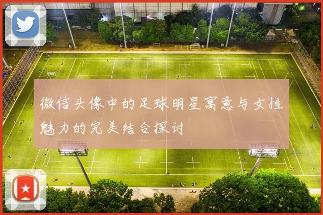 微信头像中的足球明星寓意与女性魅力的完美结合探讨
