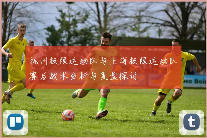 杭州极限运动队与上海极限运动队赛后战术分析与复盘探讨