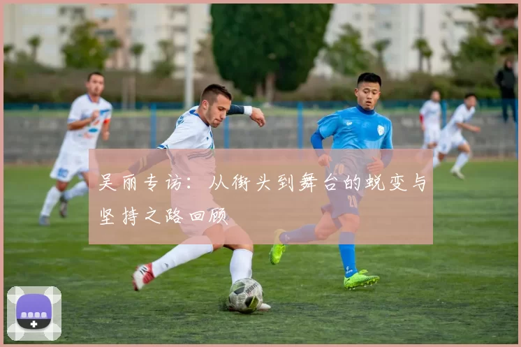 吴丽专访：从街头到舞台的蜕变与坚持之路回顾