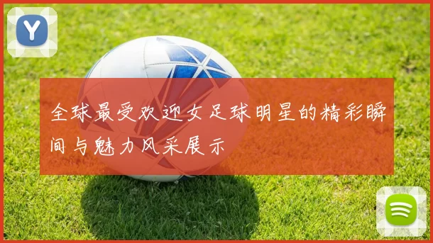 全球最受欢迎女足球明星的精彩瞬间与魅力风采展示