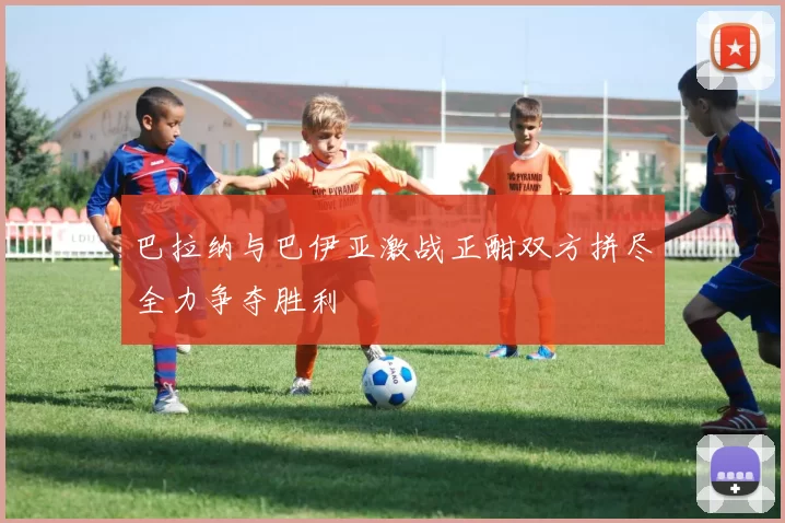 巴拉纳与巴伊亚激战正酣双方拼尽全力争夺胜利