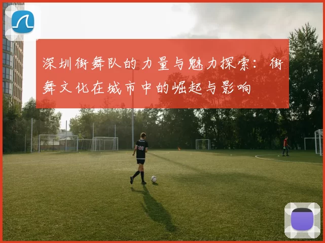 深圳街舞队的力量与魅力探索：街舞文化在城市中的崛起与影响