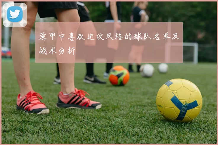 意甲中喜欢进攻风格的球队名单及战术分析