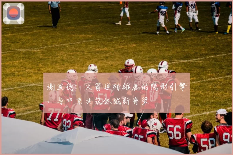 谢泼德：火箭逆转雄鹿的隐形引擎，与申京共筑休城新脊梁