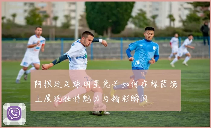 阿根廷足球明星兔子如何在绿茵场上展现独特魅力与精彩瞬间