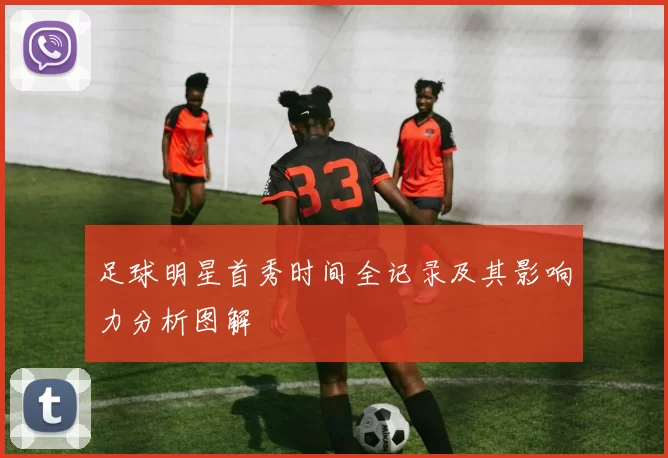 足球明星首秀时间全记录及其影响力分析图解