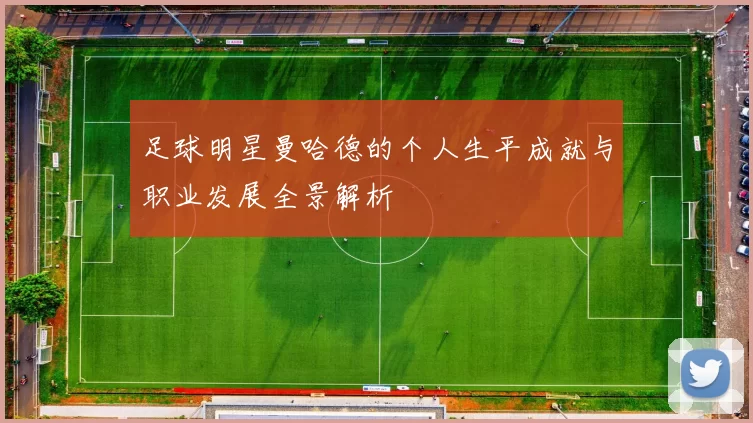 足球明星曼哈德的个人生平成就与职业发展全景解析