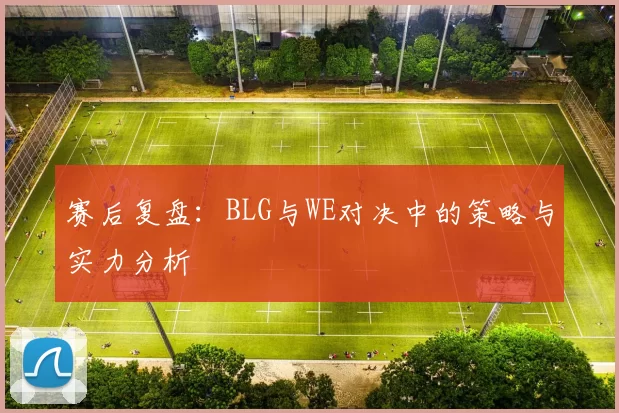 赛后复盘：BLG与WE对决中的策略与实力分析
