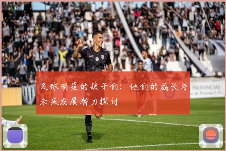 足球明星的孩子们：他们的成长与未来发展潜力探讨