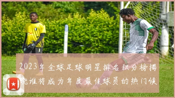 2023年全球足球明星排名积分榜揭晓谁将成为年度最佳球员的热门候选人