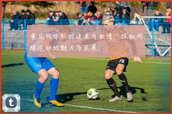 重庆网球队的速度与激情：探秘网球运动的魅力与发展