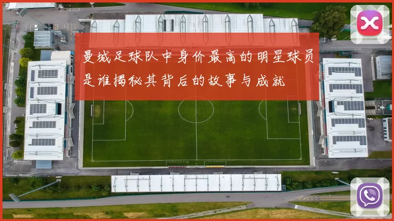 曼城足球队中身价最高的明星球员是谁揭秘其背后的故事与成就
