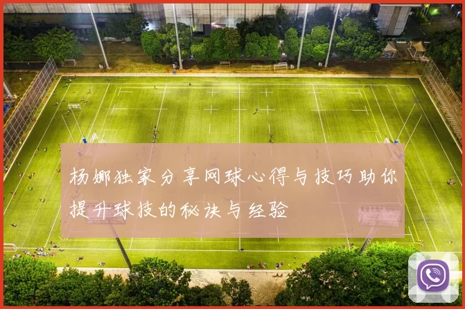 杨娜独家分享网球心得与技巧助你提升球技的秘诀与经验
