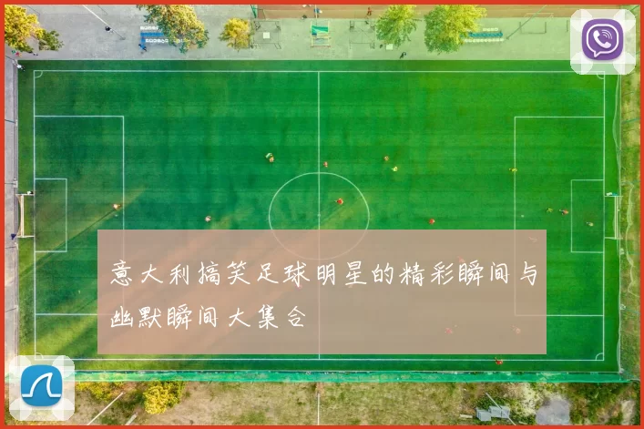 意大利搞笑足球明星的精彩瞬间与幽默瞬间大集合