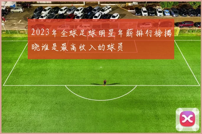 2023年全球足球明星年薪排行榜揭晓谁是最高收入的球员