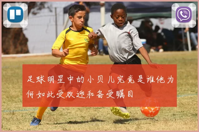 足球明星中的小贝儿究竟是谁他为何如此受欢迎和备受瞩目