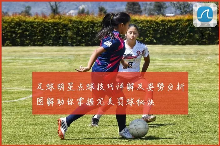 足球明星点球技巧详解及姿势分析图解助你掌握完美罚球秘诀