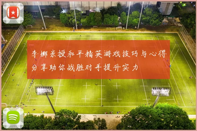 李娜亲授和平精英游戏技巧与心得分享助你战胜对手提升实力