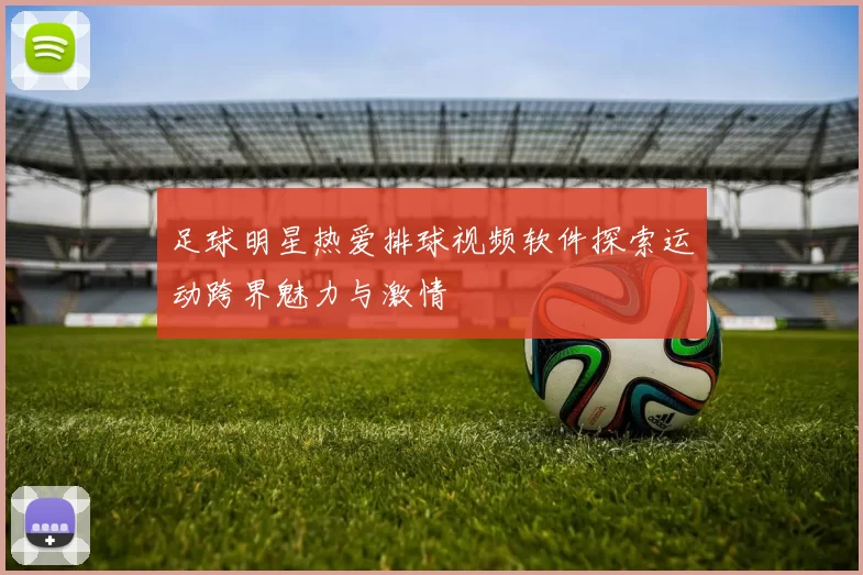 足球明星热爱排球视频软件探索运动跨界魅力与激情