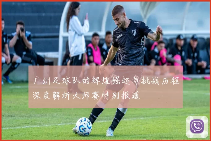 广州足球队的辉煌崛起与挑战历程深度解析大师赛特别报道