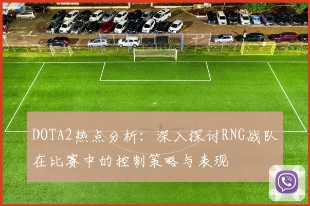 DOTA2热点分析：深入探讨RNG战队在比赛中的控制策略与表现