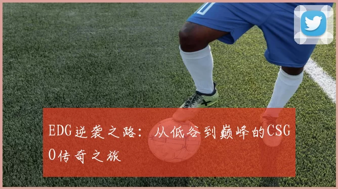 EDG逆袭之路：从低谷到巅峰的CSGO传奇之旅