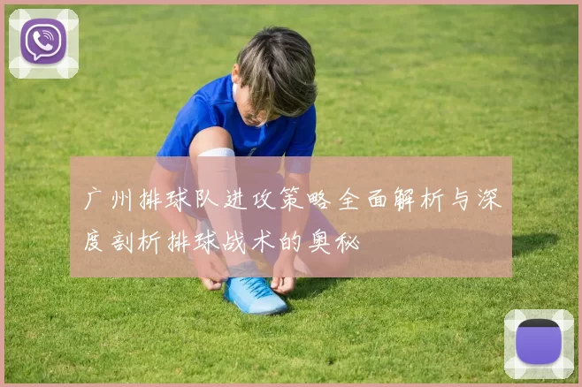 广州排球队进攻策略全面解析与深度剖析排球战术的奥秘