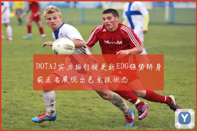 DOTA2实力排行榜更新EDG强势跻身前五名展现出色竞技状态
