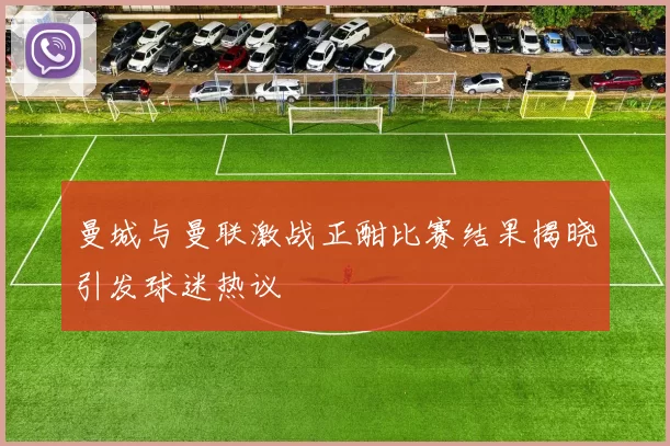 曼城与曼联激战正酣比赛结果揭晓引发球迷热议