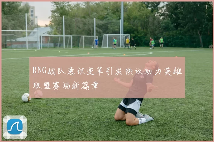 RNG战队意识变革引发热议助力英雄联盟赛场新篇章