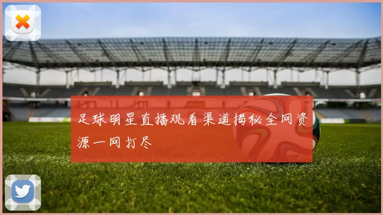 足球明星直播观看渠道揭秘全网资源一网打尽