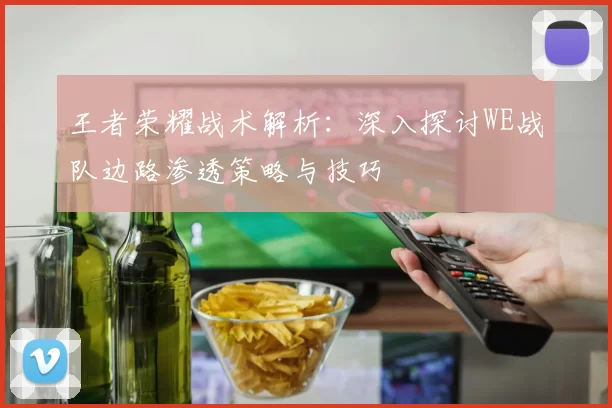 王者荣耀战术解析：深入探讨WE战队边路渗透策略与技巧