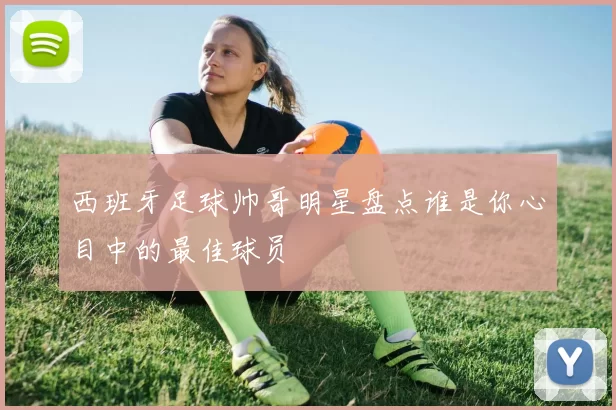 西班牙足球帅哥明星盘点谁是你心目中的最佳球员