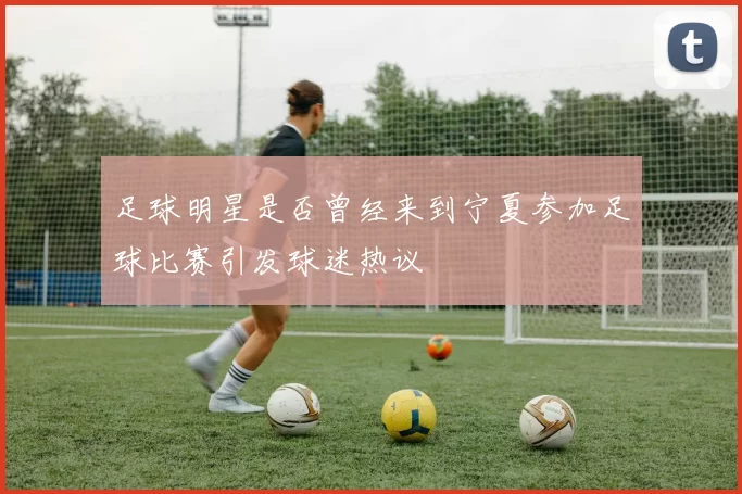 足球明星是否曾经来到宁夏参加足球比赛引发球迷热议