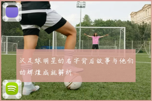 汉足球明星的名字背后故事与他们的辉煌成就解析