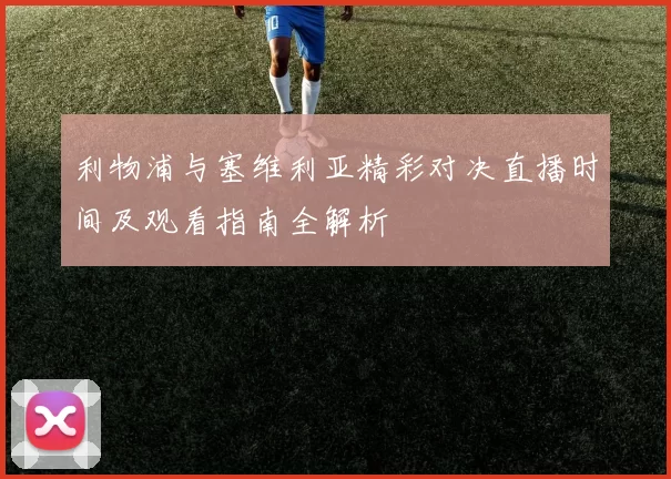 利物浦与塞维利亚精彩对决直播时间及观看指南全解析