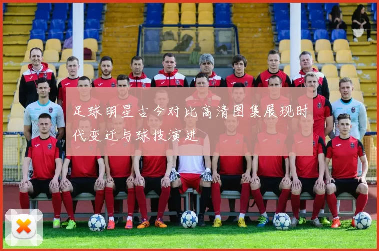 足球明星古今对比高清图集展现时代变迁与球技演进