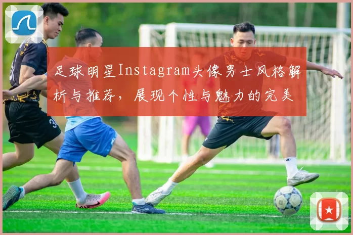 足球明星Instagram头像男士风格解析与推荐，展现个性与魅力的完美选择