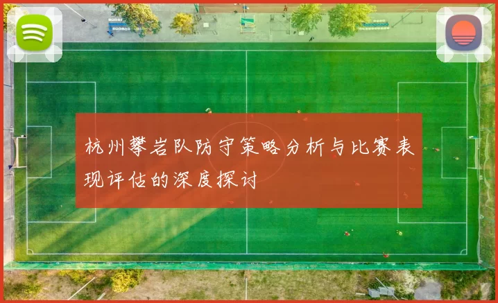 杭州攀岩队防守策略分析与比赛表现评估的深度探讨