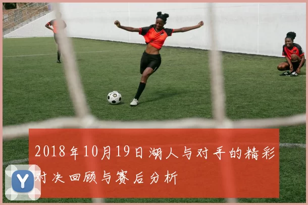 2018年10月19日湖人与对手的精彩对决回顾与赛后分析