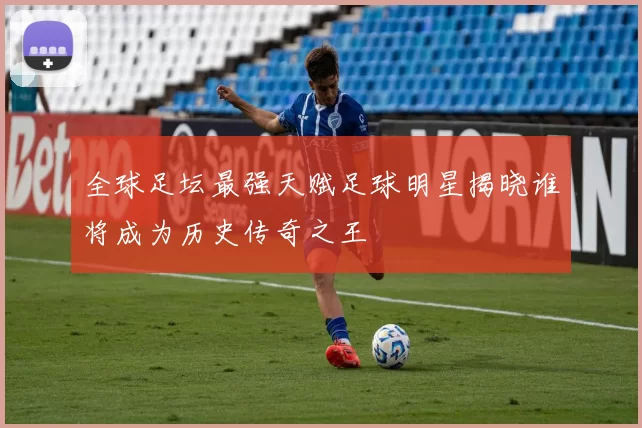 全球足坛最强天赋足球明星揭晓谁将成为历史传奇之王