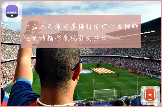 六盘水足球明星排行榜前十名揭晓他们的精彩表现引发热议