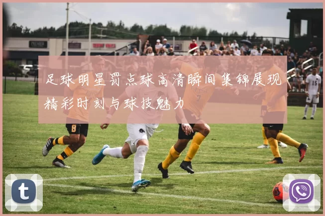 足球明星罚点球高清瞬间集锦展现精彩时刻与球技魅力