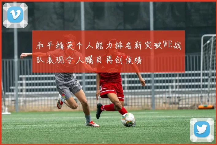 和平精英个人能力排名新突破WE战队表现令人瞩目再创佳绩