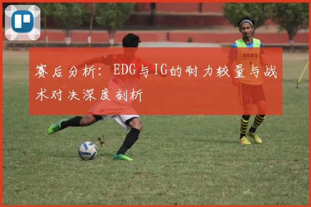 赛后分析：EDG与IG的耐力较量与战术对决深度剖析