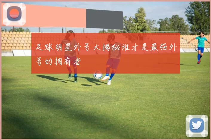 足球明星外号大揭秘谁才是最强外号的拥有者