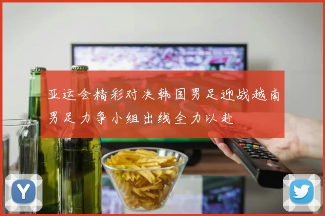 亚运会精彩对决韩国男足迎战越南男足力争小组出线全力以赴