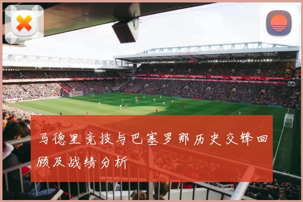 马德里竞技与巴塞罗那历史交锋回顾及战绩分析